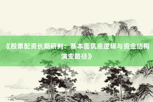 《股票配资长期研判：基本面筑底逻辑与资金结构演变路径》