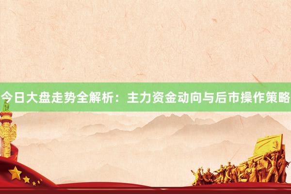 今日大盘走势全解析：主力资金动向与后市操作策略