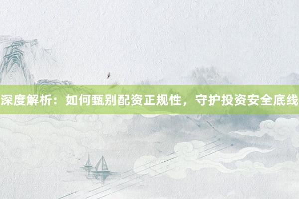 深度解析：如何甄别配资正规性，守护投资安全底线