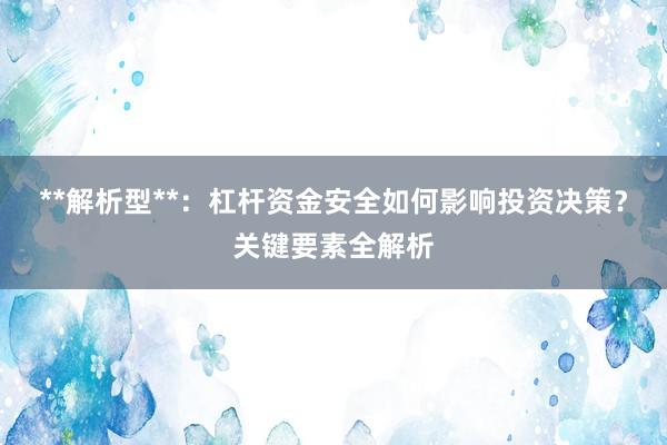 **解析型**：杠杆资金安全如何影响投资决策？关键要素全解析