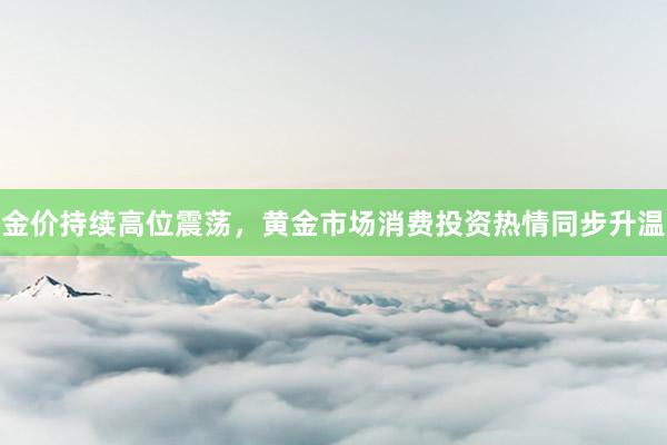 金价持续高位震荡，黄金市场消费投资热情同步升温