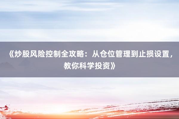 《炒股风险控制全攻略：从仓位管理到止损设置，教你科学投资》