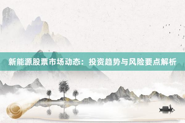 新能源股票市场动态：投资趋势与风险要点解析