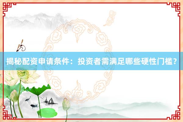 揭秘配资申请条件：投资者需满足哪些硬性门槛？