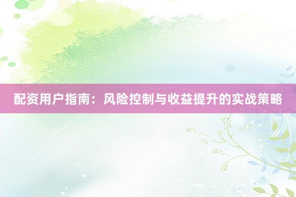 配资用户指南：风险控制与收益提升的实战策略