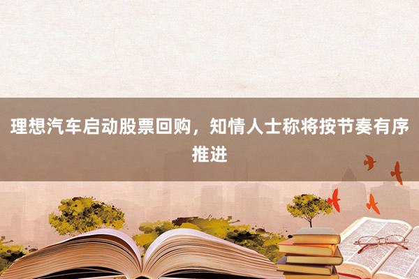 理想汽车启动股票回购，知情人士称将按节奏有序推进