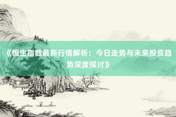 《恒生指数最新行情解析：今日走势与未来投资趋势深度探讨》