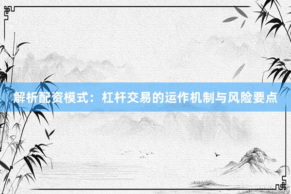 解析配资模式：杠杆交易的运作机制与风险要点