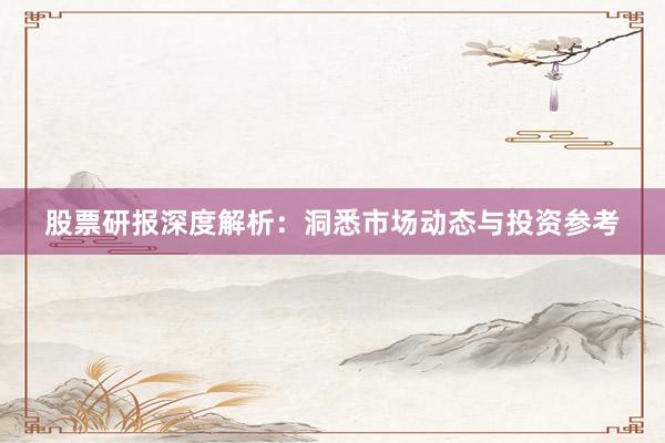 股票研报深度解析：洞悉市场动态与投资参考