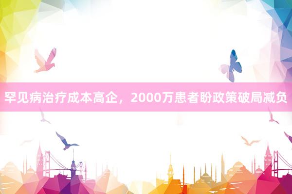 罕见病治疗成本高企，2000万患者盼政策破局减负