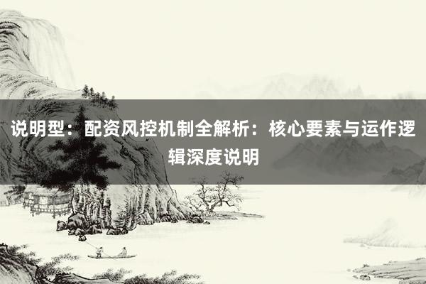 说明型：配资风控机制全解析：核心要素与运作逻辑深度说明