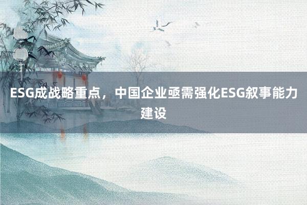 ESG成战略重点，中国企业亟需强化ESG叙事能力建设