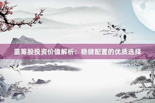 蓝筹股投资价值解析：稳健配置的优质选择