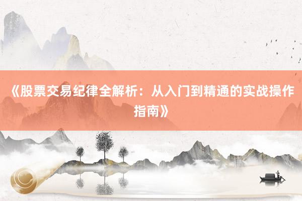 《股票交易纪律全解析：从入门到精通的实战操作指南》