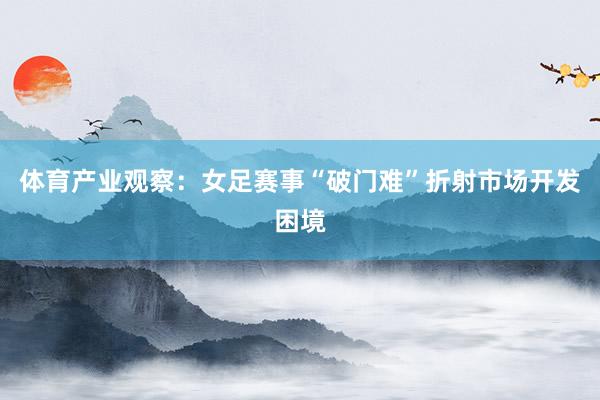 体育产业观察：女足赛事“破门难”折射市场开发困境
