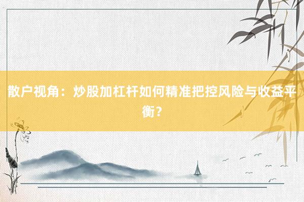 散户视角：炒股加杠杆如何精准把控风险与收益平衡？