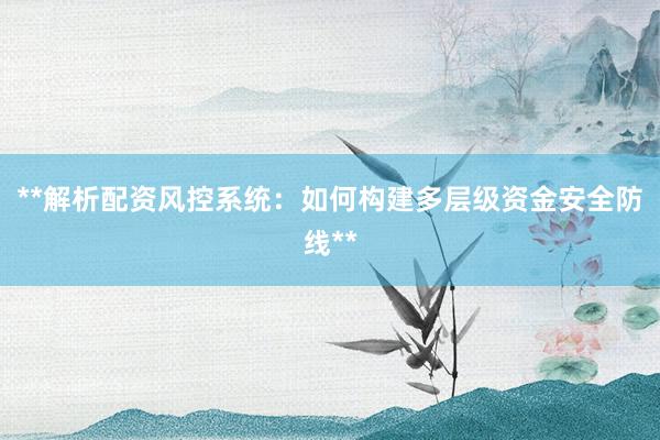 **解析配资风控系统：如何构建多层级资金安全防线**