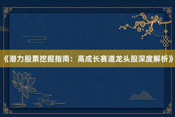 《潜力股票挖掘指南：高成长赛道龙头股深度解析》