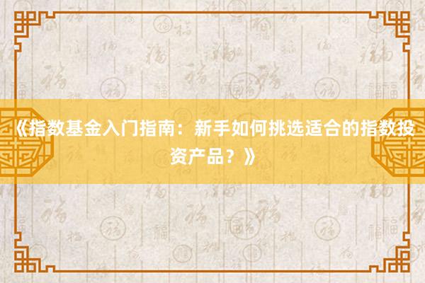 《指数基金入门指南：新手如何挑选适合的指数投资产品？》
