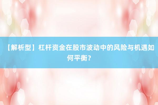 【解析型】杠杆资金在股市波动中的风险与机遇如何平衡？