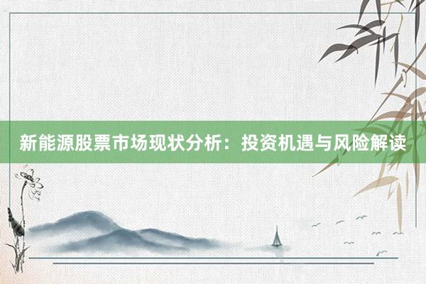 新能源股票市场现状分析：投资机遇与风险解读