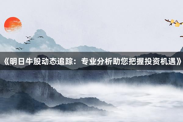 《明日牛股动态追踪：专业分析助您把握投资机遇》