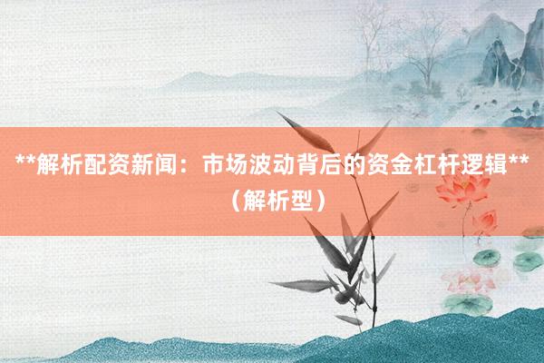 **解析配资新闻：市场波动背后的资金杠杆逻辑**（解析型）
