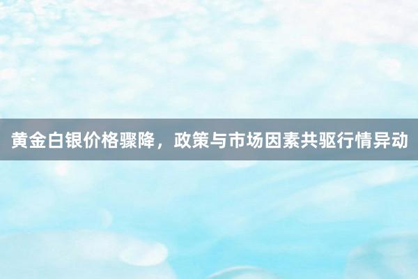 黄金白银价格骤降，政策与市场因素共驱行情异动
