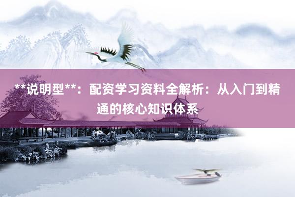 **说明型**：配资学习资料全解析：从入门到精通的核心知识体系