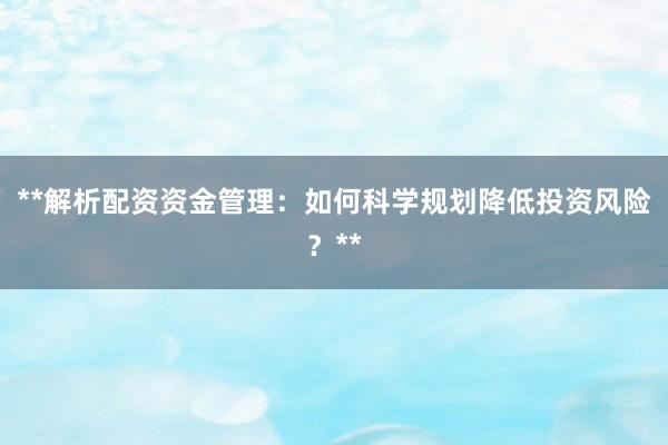 **解析配资资金管理：如何科学规划降低投资风险？**