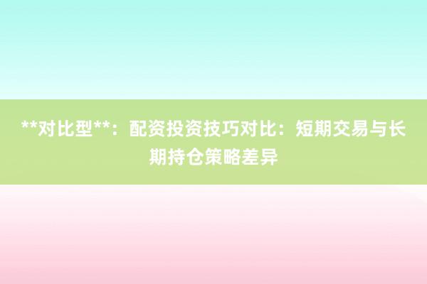 **对比型**：配资投资技巧对比：短期交易与长期持仓策略差异
