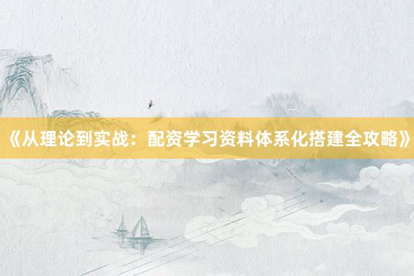 《从理论到实战：配资学习资料体系化搭建全攻略》
