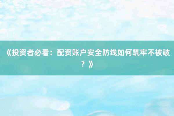 《投资者必看：配资账户安全防线如何筑牢不被破？》