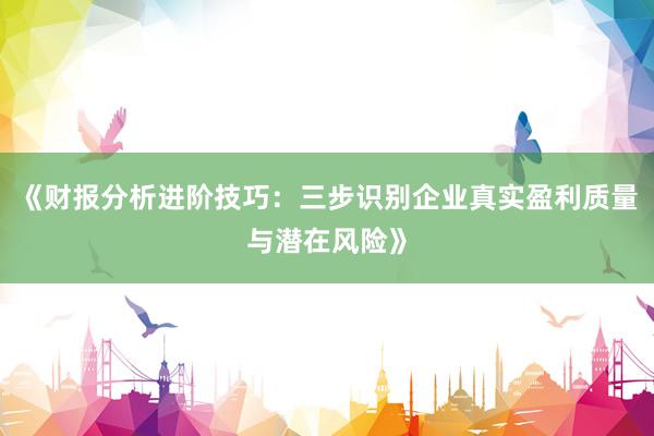 《财报分析进阶技巧：三步识别企业真实盈利质量与潜在风险》