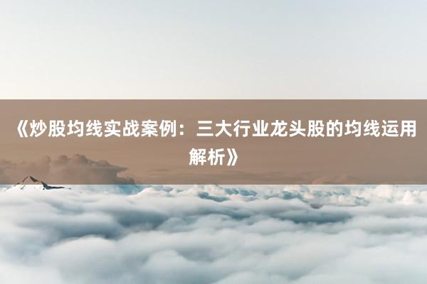 《炒股均线实战案例：三大行业龙头股的均线运用解析》