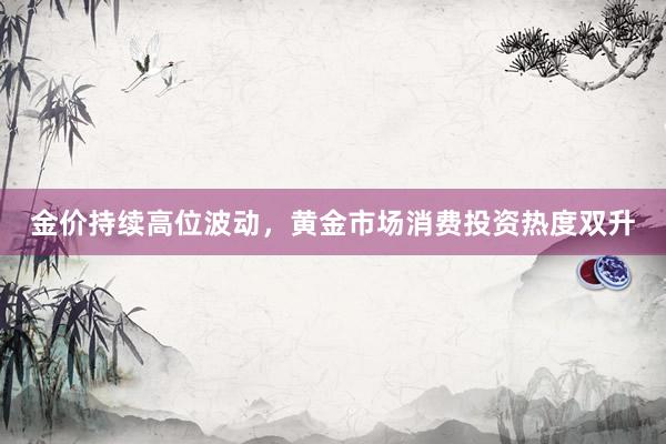 金价持续高位波动，黄金市场消费投资热度双升