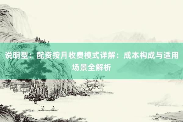 说明型：配资按月收费模式详解：成本构成与适用场景全解析