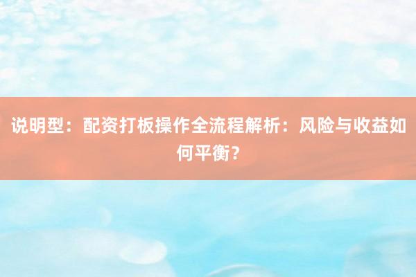 说明型：配资打板操作全流程解析：风险与收益如何平衡？