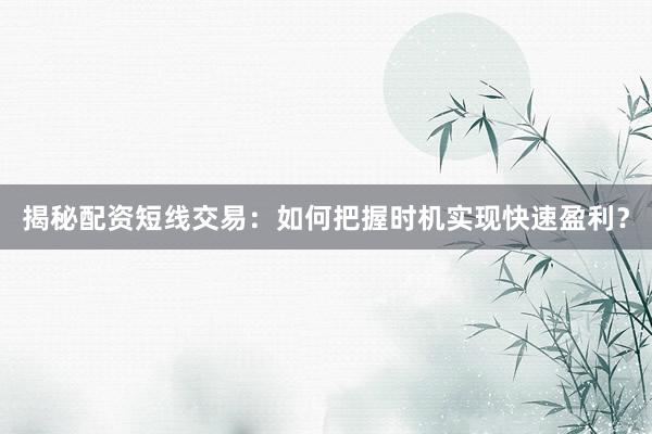 揭秘配资短线交易：如何把握时机实现快速盈利？