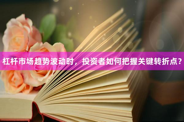 杠杆市场趋势波动时，投资者如何把握关键转折点？