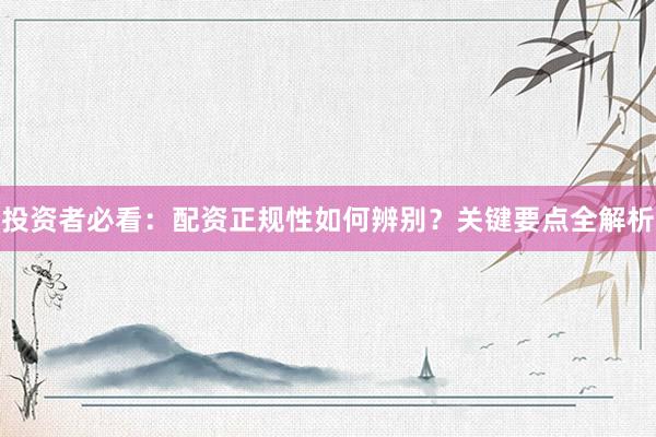 投资者必看：配资正规性如何辨别？关键要点全解析