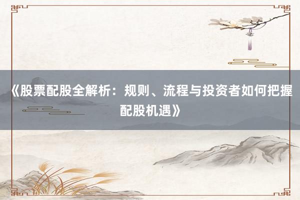 《股票配股全解析：规则、流程与投资者如何把握配股机遇》
