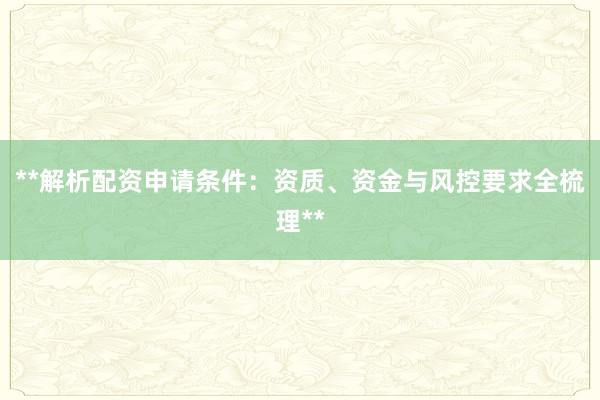 **解析配资申请条件：资质、资金与风控要求全梳理**