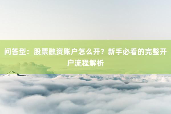 问答型：股票融资账户怎么开？新手必看的完整开户流程解析
