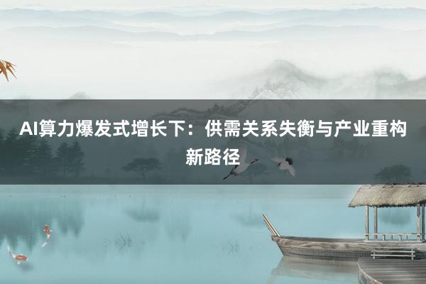 AI算力爆发式增长下：供需关系失衡与产业重构新路径