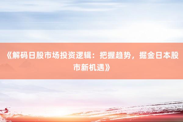 《解码日股市场投资逻辑：把握趋势，掘金日本股市新机遇》