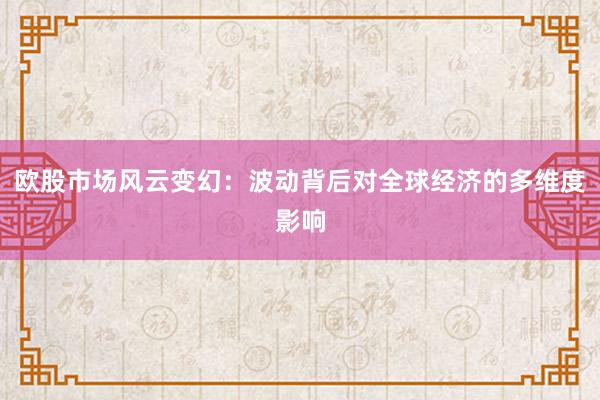 欧股市场风云变幻：波动背后对全球经济的多维度影响