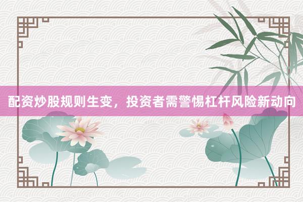 配资炒股规则生变，投资者需警惕杠杆风险新动向