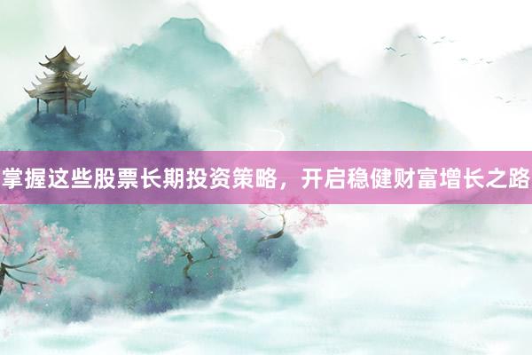 掌握这些股票长期投资策略，开启稳健财富增长之路