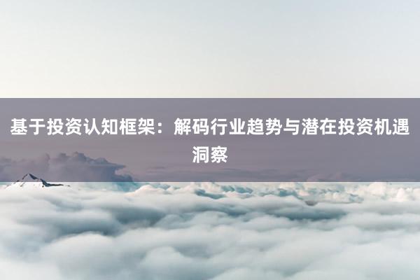 基于投资认知框架：解码行业趋势与潜在投资机遇洞察